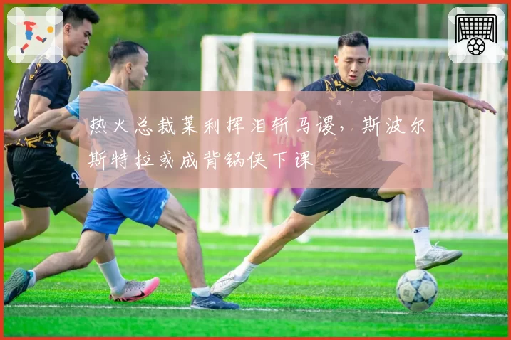 热火总裁莱利挥泪斩马谡,斯波尔斯特拉或成背锅侠下课
