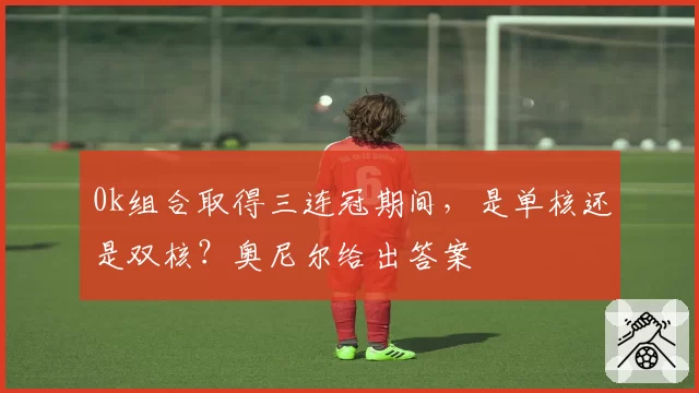 0k组合取得三连冠期间,是单核还是双核?奥尼尔给出答案