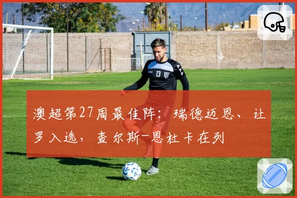 澳超第27周最佳阵：瑞德迈恩、让罗入选，查尔斯-恩杜卡在列