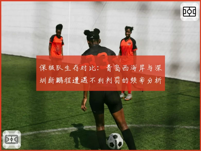 保级队生存对比：青岛西海岸与深圳新鹏程遭遇不利判罚的频率分析