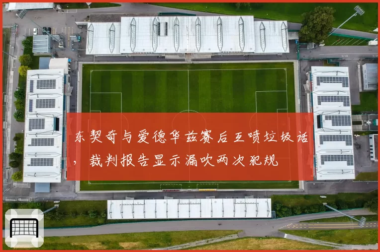 东契奇与爱德华兹赛后互喷垃圾话，裁判报告显示漏吹两次犯规