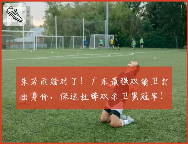 朱芳雨赌对了！广东最强双能卫打出身价，保送杜锋双杀卫冕冠军！