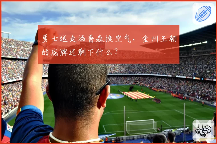 勇士送走汤普森换空气,金州王朝的底牌还剩下什么?