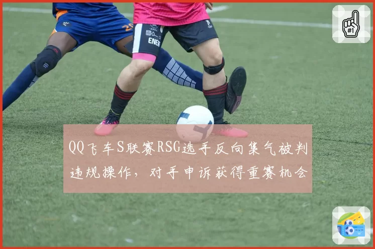 QQ飞车S联赛RSG选手反向集气被判违规操作，对手申诉获得重赛机会