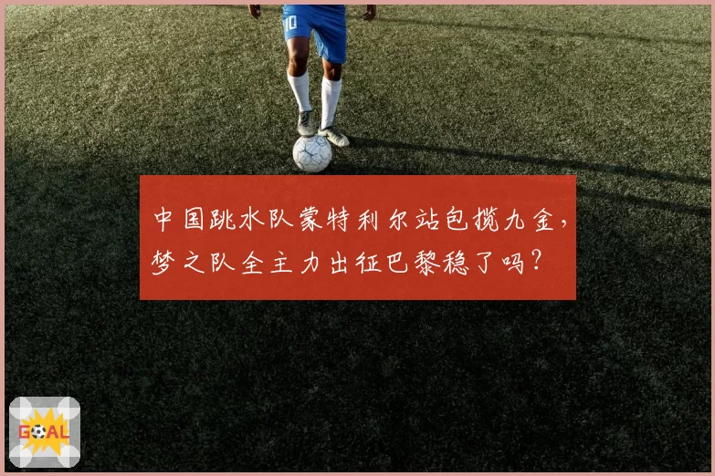 中国跳水队蒙特利尔站包揽九金，梦之队全主力出征巴黎稳了吗？