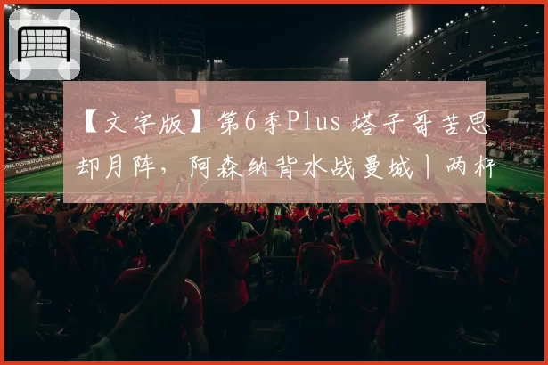 【文字版】第6季Plus 塔子哥苦思却月阵，阿森纳背水战曼城丨两杆老烟枪