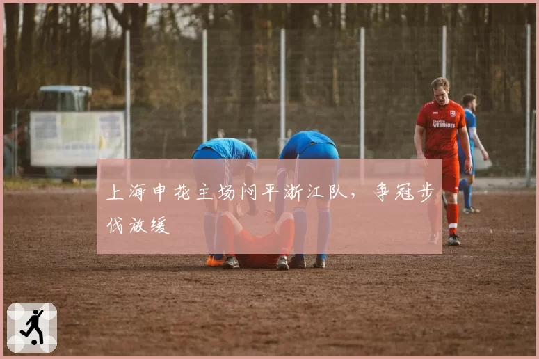 上海申花主场闷平浙江队,争冠步伐放缓