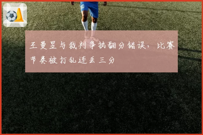王曼昱与裁判争执翻分错误,比赛节奏被打乱连丢三分