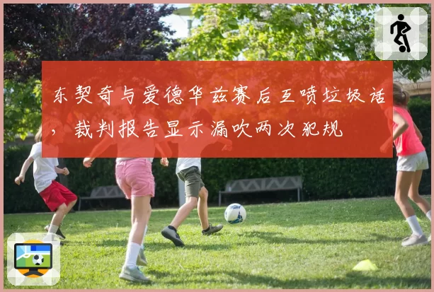 东契奇与爱德华兹赛后互喷垃圾话，裁判报告显示漏吹两次犯规