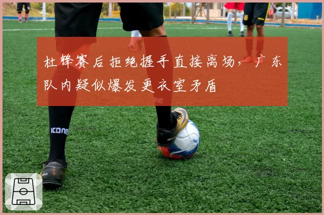 杜锋赛后拒绝握手直接离场，广东队内疑似爆发更衣室矛盾