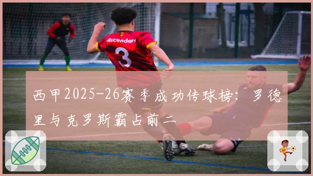 西甲2025-26赛季成功传球榜:罗德里与克罗斯霸占前二