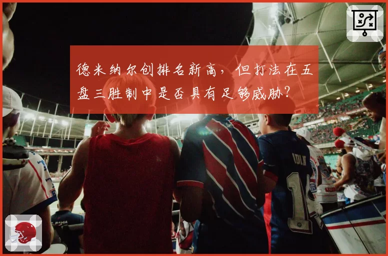 德米纳尔创排名新高,但打法在五盘三胜制中是否具有足够威胁?