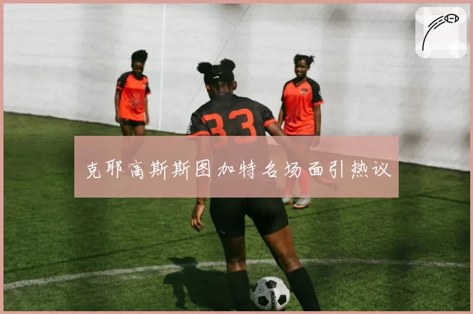 克耶高斯斯图加特名场面引热议