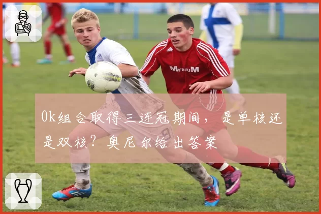 0k组合取得三连冠期间,是单核还是双核?奥尼尔给出答案
