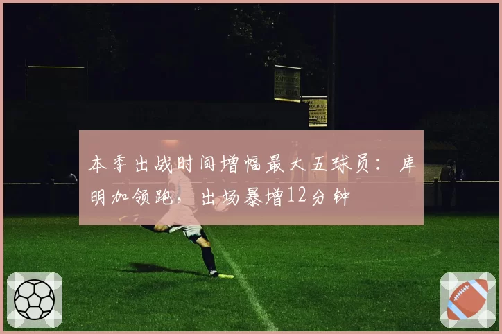 本季出战时间增幅最大五球员：库明加领跑，出场暴增12分钟