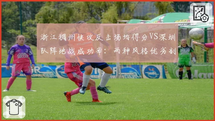 浙江稠州快攻反击场均得分VS深圳队阵地战成功率:两种风格优劣剖析
