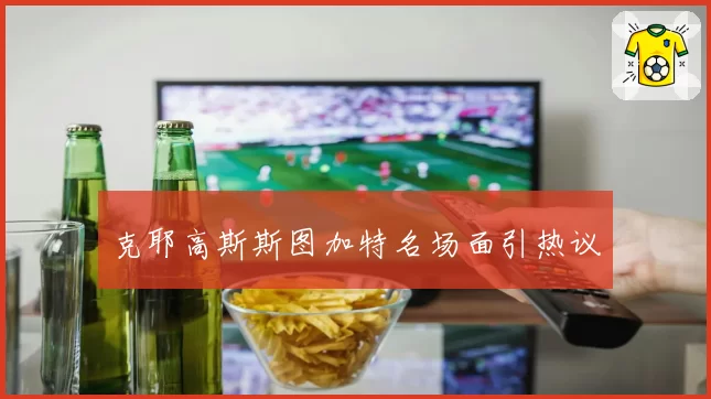 克耶高斯斯图加特名场面引热议