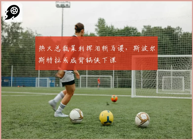 热火总裁莱利挥泪斩马谡，斯波尔斯特拉或成背锅侠下课