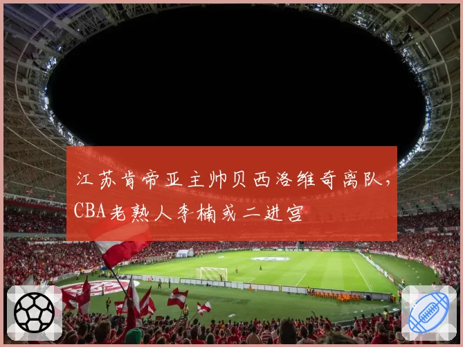 江苏肯帝亚主帅贝西洛维奇离队，CBA老熟人李楠或二进宫