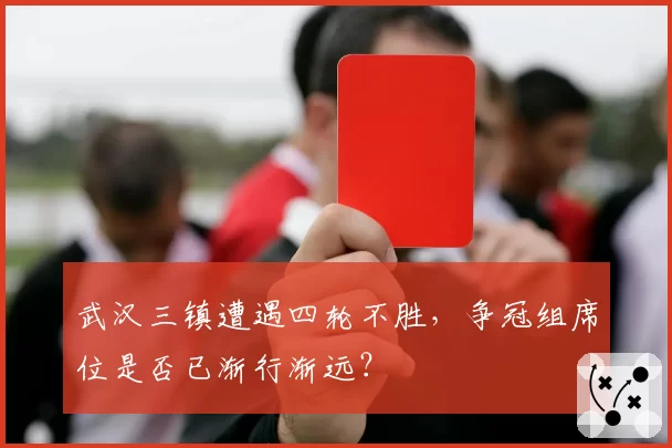 武汉三镇遭遇四轮不胜,争冠组席位是否已渐行渐远?