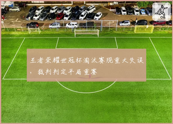 王者荣耀世冠杯淘汰赛现重大失误，裁判判定平局重赛