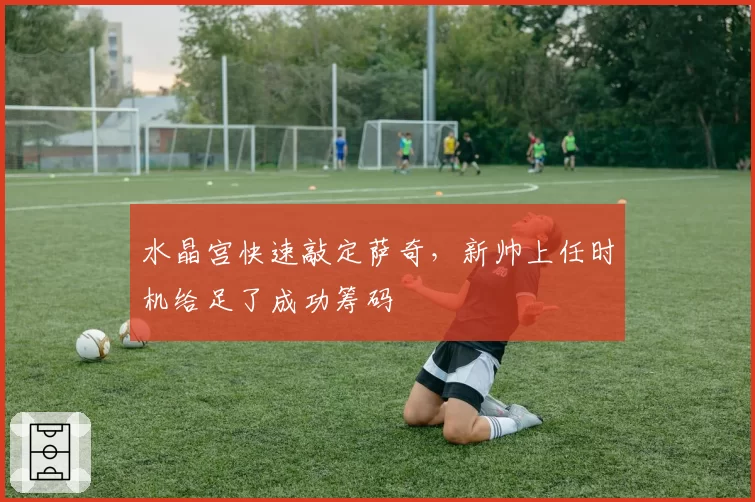 水晶宫快速敲定萨奇，新帅上任时机给足了成功筹码