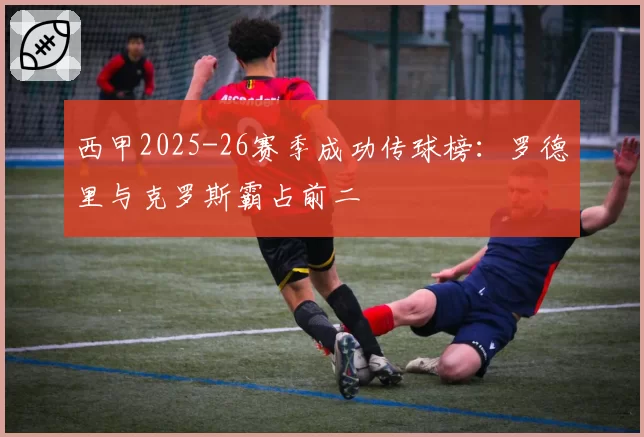 西甲2025-26赛季成功传球榜：罗德里与克罗斯霸占前二