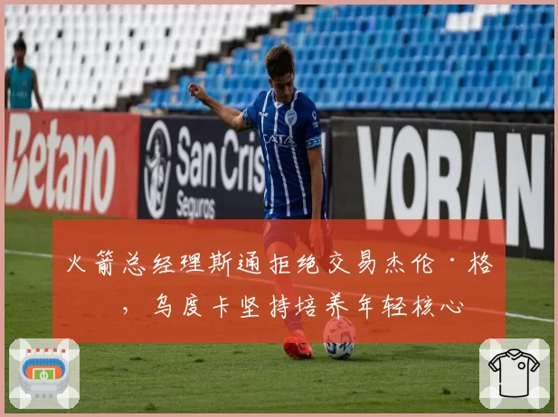 火箭总经理斯通拒绝交易杰伦·格林，乌度卡坚持培养年轻核心