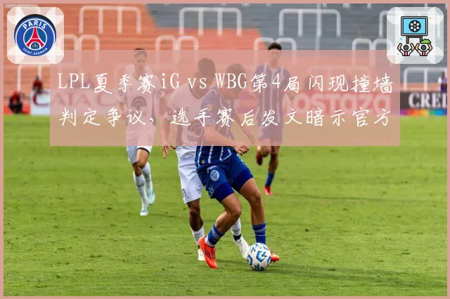 LPL夏季赛iG vs WBG第4局闪现撞墙判定争议,选手赛后发文暗示官方双标