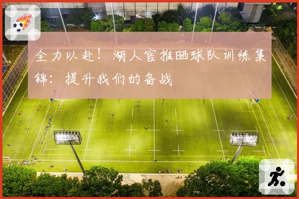 全力以赴！湖人官推晒球队训练集锦：提升我们的备战