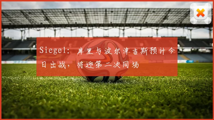 Siegel：库里与波尔津吉斯预计今日出战，将迎第二次同场