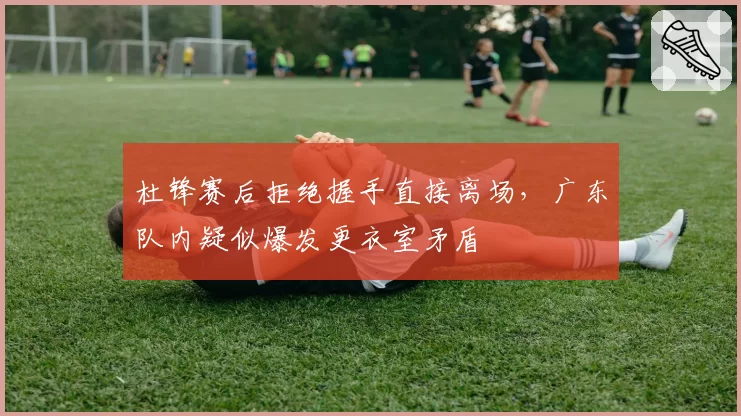 杜锋赛后拒绝握手直接离场，广东队内疑似爆发更衣室矛盾