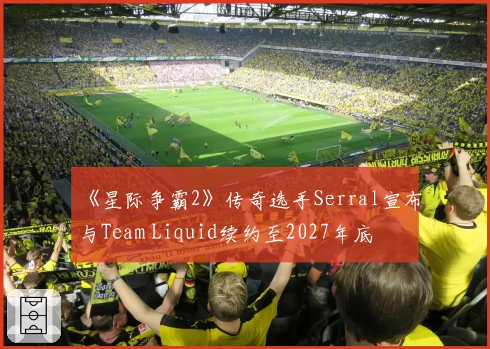 《星际争霸2》传奇选手Serral宣布与Team Liquid续约至2027年底