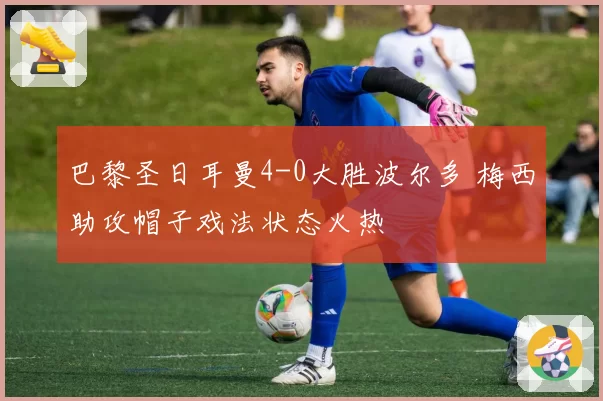巴黎圣日耳曼4-0大胜波尔多 梅西助攻帽子戏法状态火热