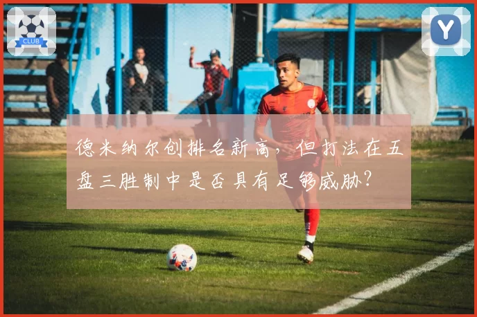 德米纳尔创排名新高,但打法在五盘三胜制中是否具有足够威胁?