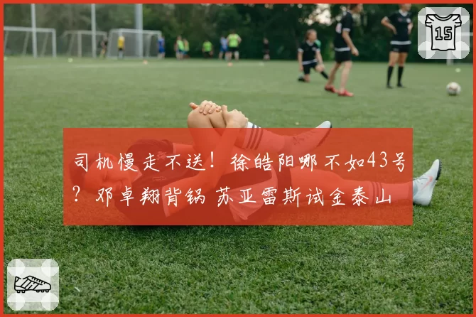 司机慢走不送！徐皓阳哪不如43号？邓卓翔背锅 苏亚雷斯试金泰山
