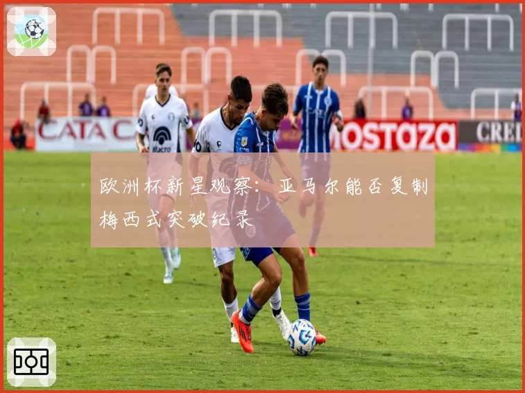 欧洲杯新星观察:亚马尔能否复制梅西式突破纪录