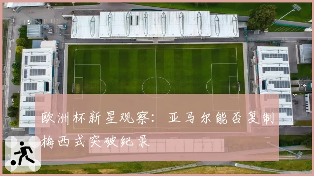欧洲杯新星观察:亚马尔能否复制梅西式突破纪录