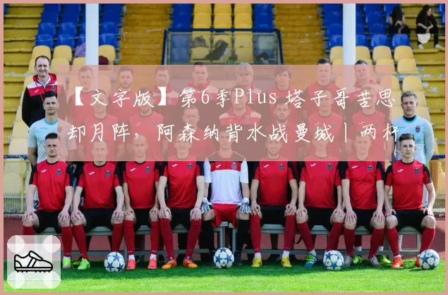 【文字版】第6季Plus 塔子哥苦思却月阵，阿森纳背水战曼城丨两杆老烟枪
