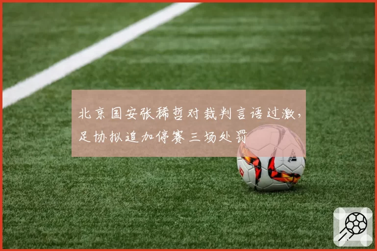 北京国安张稀哲对裁判言语过激,足协拟追加停赛三场处罚