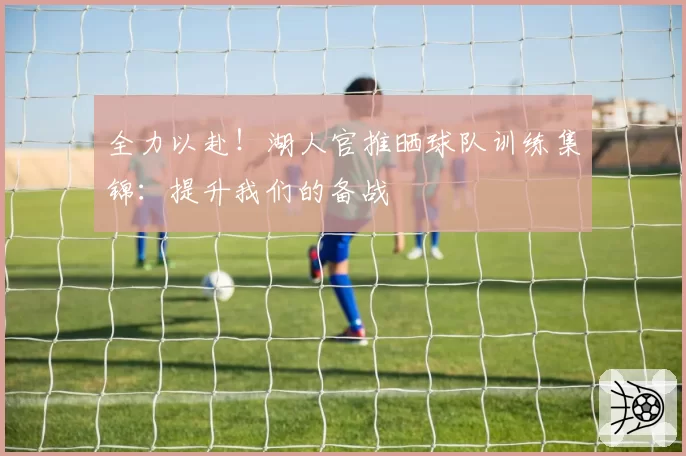 全力以赴！湖人官推晒球队训练集锦：提升我们的备战