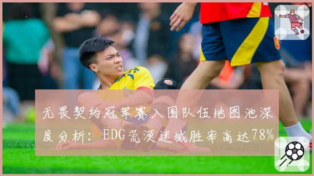 无畏契约冠军赛入围队伍地图池深度分析：EDG荒漠迷城胜率高达78%