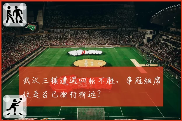 武汉三镇遭遇四轮不胜,争冠组席位是否已渐行渐远?