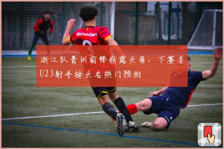 浙江队青训前锋崭露头角,下赛季U23射手榜头名热门预测
