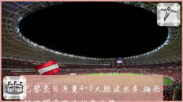 巴黎圣日耳曼4-0大胜波尔多 梅西助攻帽子戏法状态火热