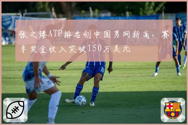张之臻ATP排名创中国男网新高，赛季奖金收入突破150万美元