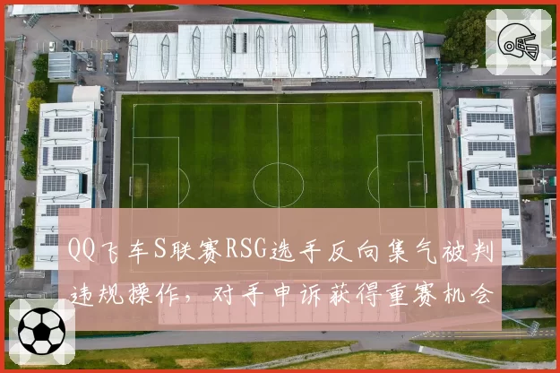 QQ飞车S联赛RSG选手反向集气被判违规操作，对手申诉获得重赛机会