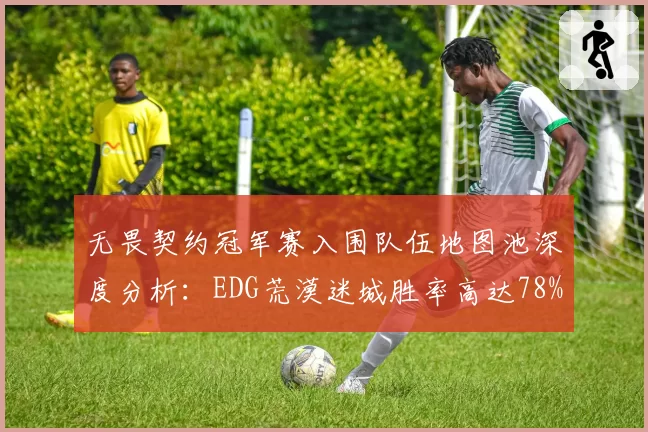 无畏契约冠军赛入围队伍地图池深度分析：EDG荒漠迷城胜率高达78%