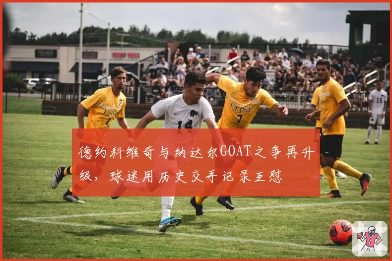 德约科维奇与纳达尔GOAT之争再升级,球迷用历史交手记录互怼