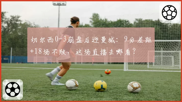 切尔西0-3崩盘后迎曼城：9分差距+18场不败，这场直播去哪看？